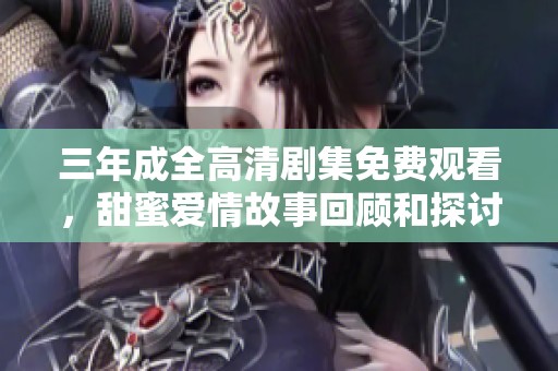 三年成全高清剧集免费观看，甜蜜爱情故事回顾和探讨