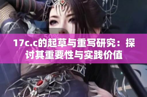 17c.c的起草与重写研究：探讨其重要性与实践价值