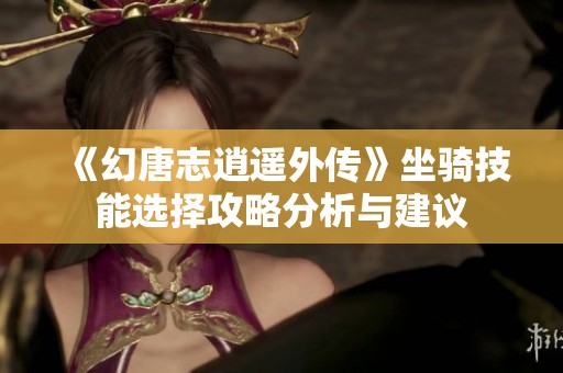 《幻唐志逍遥外传》坐骑技能选择攻略分析与建议