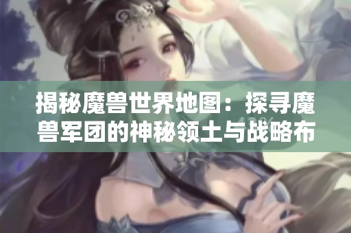 揭秘魔兽世界地图：探寻魔兽军团的神秘领土与战略布局