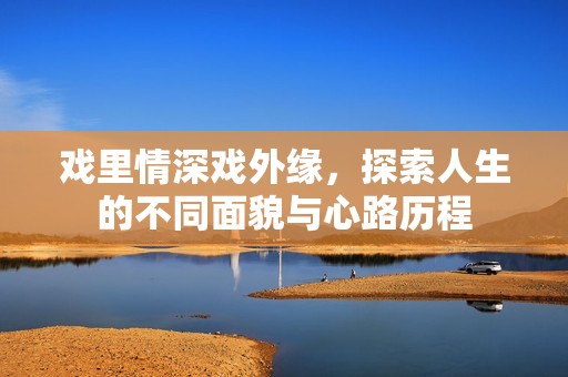 戏里情深戏外缘，探索人生的不同面貌与心路历程