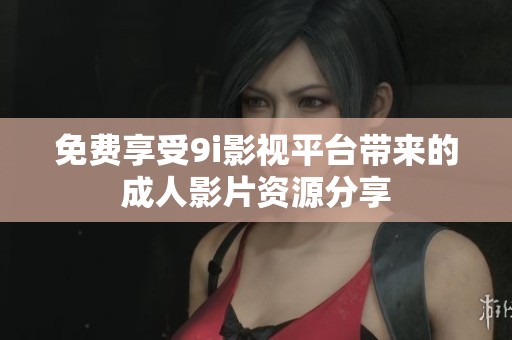 免费享受9i影视平台带来的成人影片资源分享