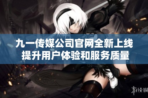 九一传媒公司官网全新上线 提升用户体验和服务质量