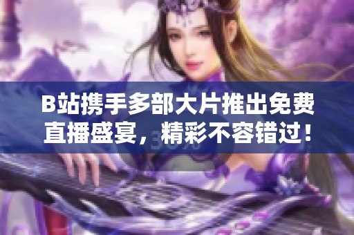 B站携手多部大片推出免费直播盛宴，精彩不容错过！
