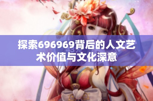 探索696969背后的人文艺术价值与文化深意