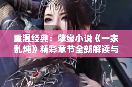 重温经典：孽缘小说《一家乱炖》精彩章节全新解读与感悟