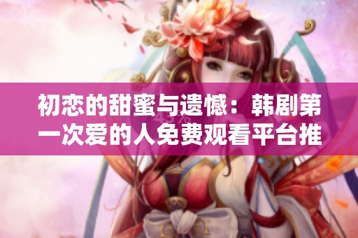 初恋的甜蜜与遗憾：韩剧第一次爱的人免费观看平台推荐
