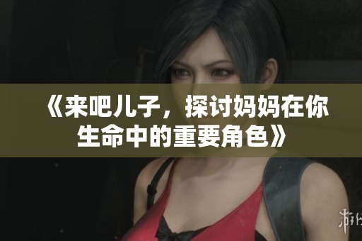 《来吧儿子，探讨妈妈在你生命中的重要角色》