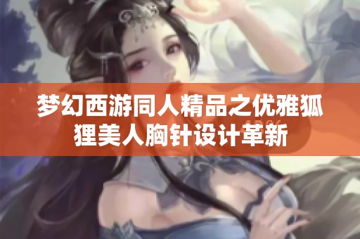 梦幻西游同人精品之优雅狐狸美人胸针设计革新
