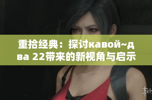 重拾经典：探讨кавой~два 22带来的新视角与启示