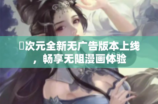 囧次元全新无广告版本上线，畅享无阻漫画体验