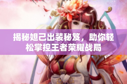 揭秘妲己出装秘笈，助你轻松掌控王者荣耀战局