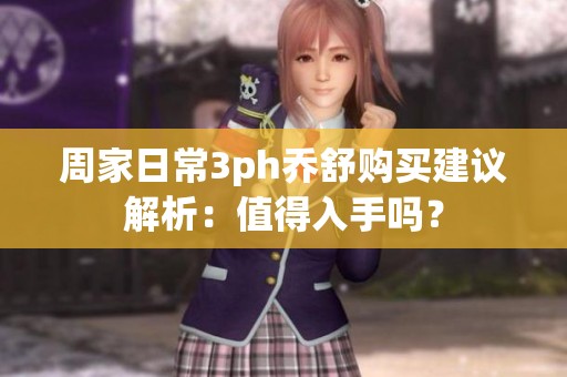 周家日常3ph乔舒购买建议解析：值得入手吗？