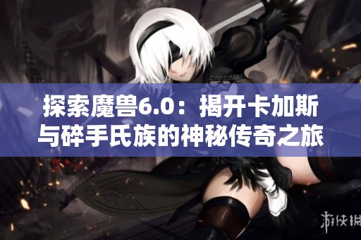 探索魔兽6.0：揭开卡加斯与碎手氏族的神秘传奇之旅
