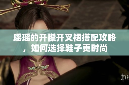 瑶瑶的开襟开叉裙搭配攻略，如何选择鞋子更时尚