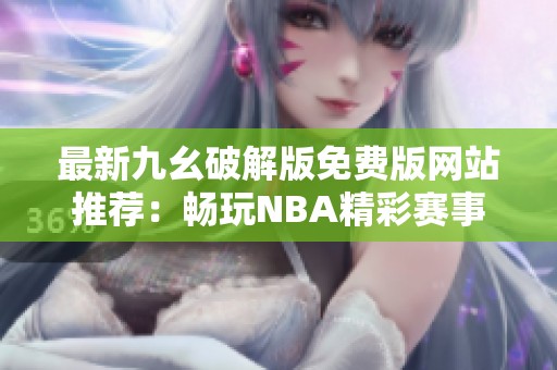 最新九幺破解版免费版网站推荐：畅玩NBA精彩赛事