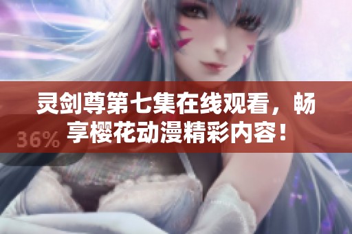 灵剑尊第七集在线观看，畅享樱花动漫精彩内容！