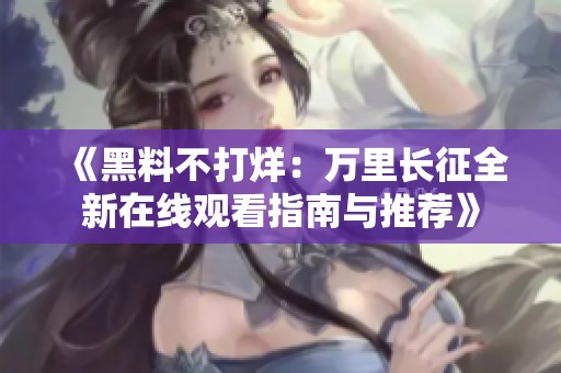 《黑料不打烊：万里长征全新在线观看指南与推荐》
