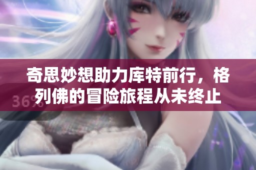 奇思妙想助力库特前行，格列佛的冒险旅程从未终止