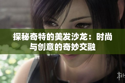 探秘奇特的美发沙龙：时尚与创意的奇妙交融