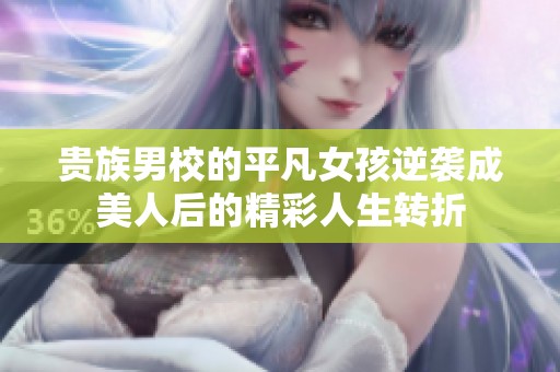 贵族男校的平凡女孩逆袭成美人后的精彩人生转折
