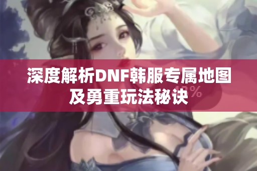 深度解析DNF韩服专属地图及勇重玩法秘诀
