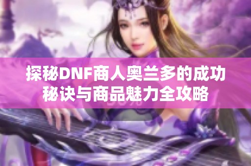 探秘DNF商人奥兰多的成功秘诀与商品魅力全攻略