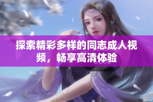探索精彩多样的同志成人视频，畅享高清体验