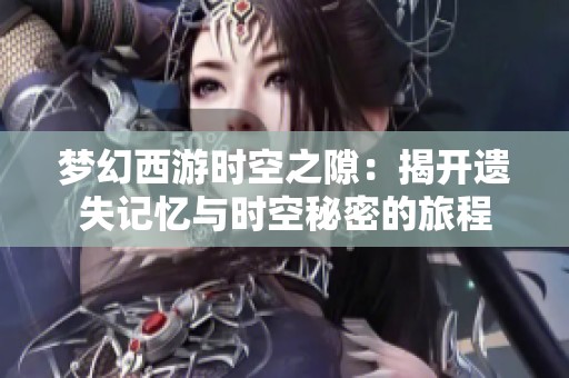梦幻西游时空之隙：揭开遗失记忆与时空秘密的旅程