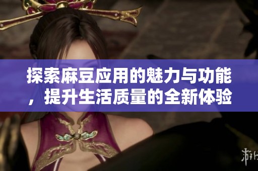 探索麻豆应用的魅力与功能，提升生活质量的全新体验