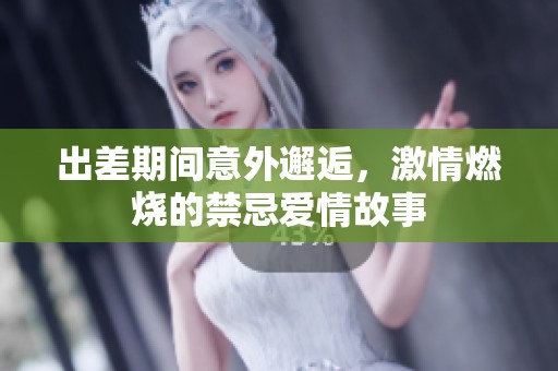 出差期间意外邂逅，激情燃烧的禁忌爱情故事