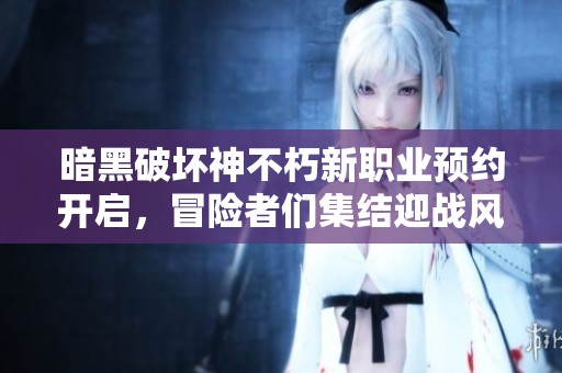 暗黑破坏神不朽新职业预约开启，冒险者们集结迎战风暴即将来临
