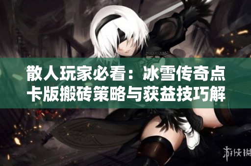散人玩家必看：冰雪传奇点卡版搬砖策略与获益技巧解析