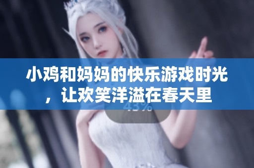 小鸡和妈妈的快乐游戏时光，让欢笑洋溢在春天里