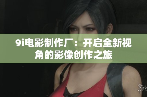 9i电影制作厂：开启全新视角的影像创作之旅