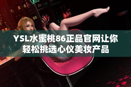 YSL水蜜桃86正品官网让你轻松挑选心仪美妆产品