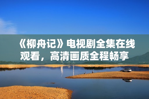 《柳舟记》电视剧全集在线观看，高清画质全程畅享
