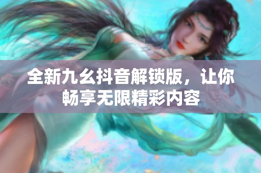 全新九幺抖音解锁版，让你畅享无限精彩内容