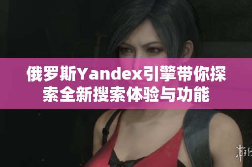 俄罗斯Yandex引擎带你探索全新搜索体验与功能