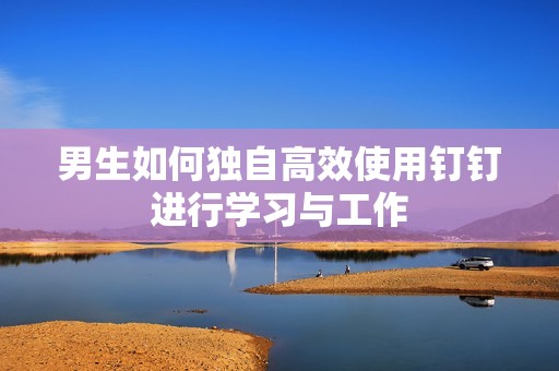 男生如何独自高效使用钉钉进行学习与工作