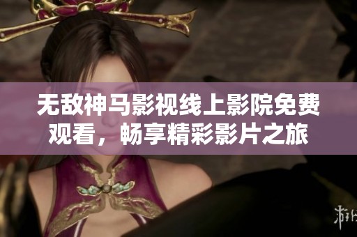 无敌神马影视线上影院免费观看，畅享精彩影片之旅