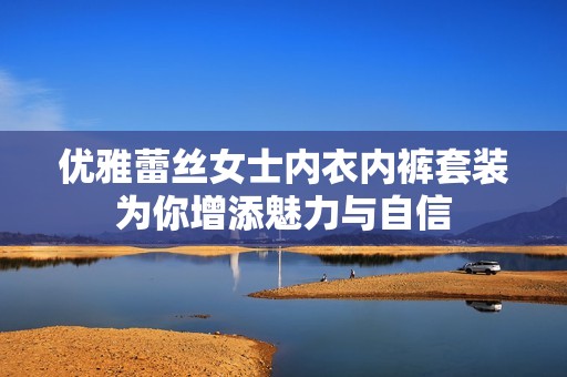优雅蕾丝女士内衣内裤套装为你增添魅力与自信