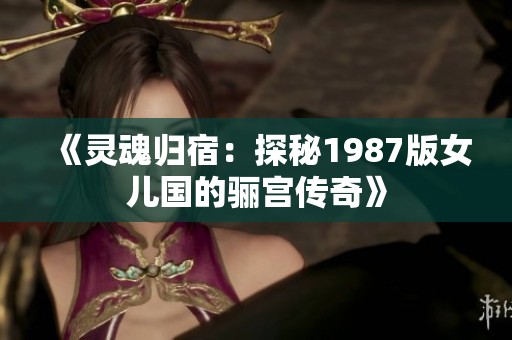 《灵魂归宿：探秘1987版女儿国的骊宫传奇》