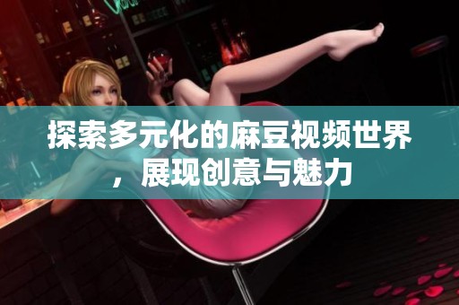 探索多元化的麻豆视频世界，展现创意与魅力