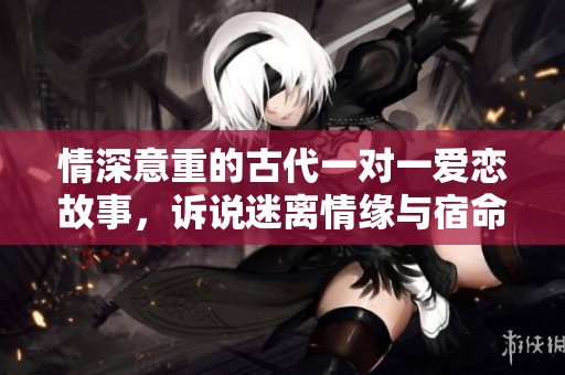 情深意重的古代一对一爱恋故事，诉说迷离情缘与宿命纠葛