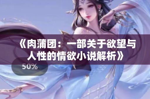 《肉蒲团：一部关于欲望与人性的情欲小说解析》