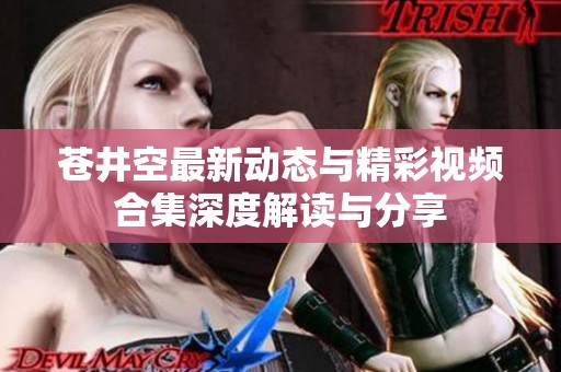 苍井空最新动态与精彩视频合集深度解读与分享