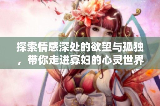探索情感深处的欲望与孤独，带你走进寡妇的心灵世界