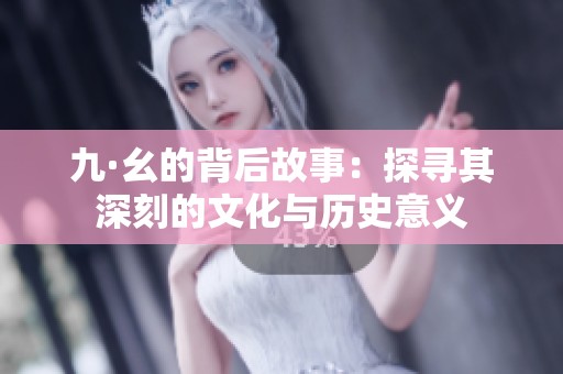 九·幺的背后故事：探寻其深刻的文化与历史意义