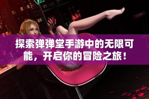探索弹弹堂手游中的无限可能，开启你的冒险之旅！
